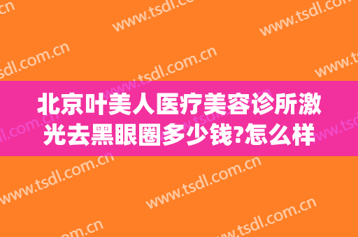 北京叶美人医疗美容诊所激光去黑眼圈多少钱?怎么样?(北京叶美人医疗美容诊所激光去黑眼圈多少钱?怎么样做)
