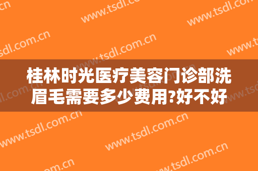 桂林时光医疗美容门诊部洗眉毛需要多少费用?好不好?