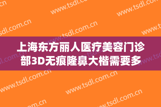 上海东方丽人医疗美容门诊部3D无痕隆鼻大楷需要多少钱?好不好?(东方医院美容整形)