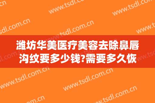 潍坊华美医疗美容去除鼻唇沟纹要多少钱?需要多久恢复?(潍坊华美整形美容医院位置)