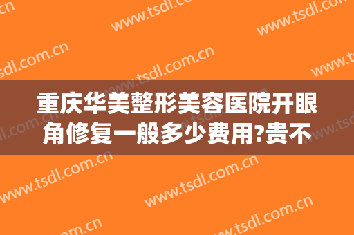 重庆华美整形美容医院开眼角修复一般多少费用?贵不贵?(重庆华美整形美容医院价格表)