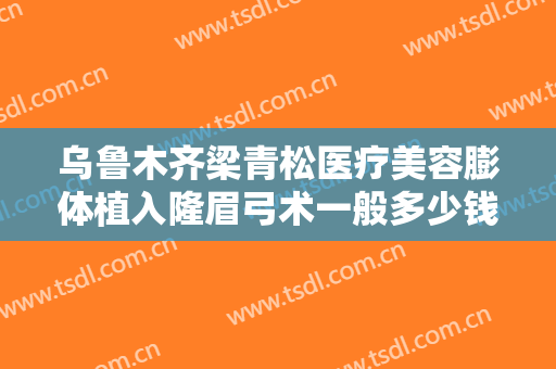 乌鲁木齐梁青松医疗美容膨体植入隆眉弓术一般多少钱?怎么样?