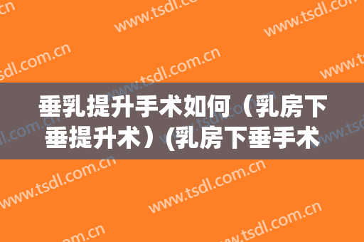 垂乳提升手术如何（乳房下垂提升术）(乳房下垂手术怎么提升)