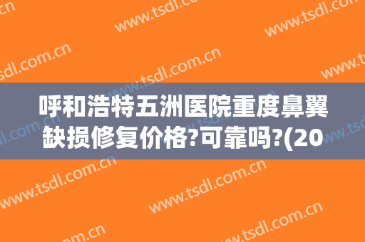 呼和浩特五洲医院重度鼻翼缺损修复价格?可靠吗?(2024最新互砍微信群免费)