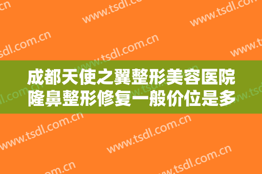 成都天使之翼整形美容医院隆鼻整形修复一般价位是多少?需要多久恢复?