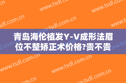 青岛海伦植发Y-V成形法眉位不整矫正术价格?贵不贵?