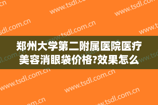 郑州大学第二附属医院医疗美容消眼袋价格?效果怎么样?(郑州做祛眼袋一般多少钱)