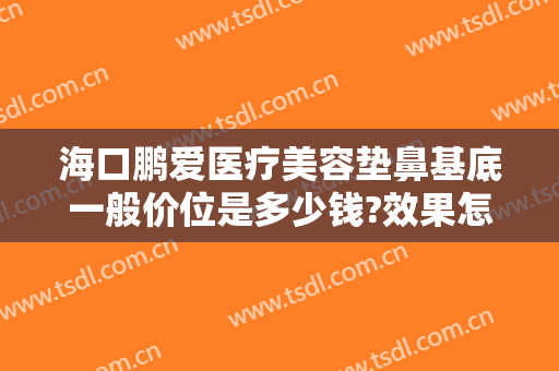 海口鹏爱医疗美容垫鼻基底一般价位是多少钱?效果怎么样?