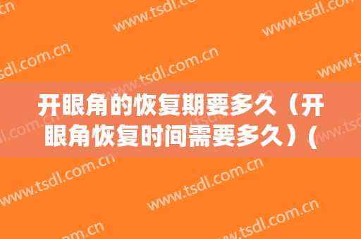 开眼角的恢复期要多久（开眼角恢复时间需要多久）(开眼角多长时间能恢复)