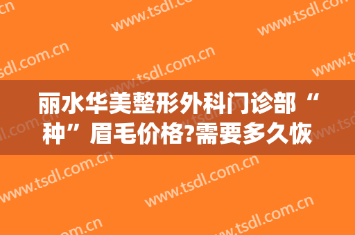 丽水华美整形外科门诊部“种”眉毛价格?需要多久恢复?(丽水华美整形美容医院)