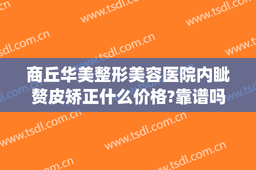 商丘华美整形美容医院内眦赘皮矫正什么价格?靠谱吗?(商丘人民医院整形外科)