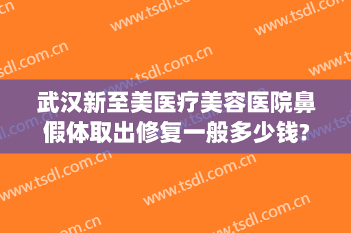 武汉新至美医疗美容医院鼻假体取出修复一般多少钱?怎么样?(武汉新至美整形价格)