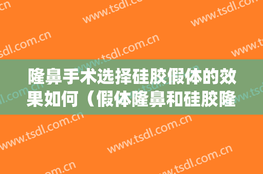 隆鼻手术选择硅胶假体的效果如何（假体隆鼻和硅胶隆鼻）(硅胶隆鼻和假体隆鼻有什么不同)