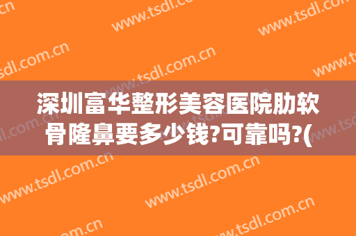 深圳富华整形美容医院肋软骨隆鼻要多少钱?可靠吗?(肋软骨隆鼻手术多少钱)