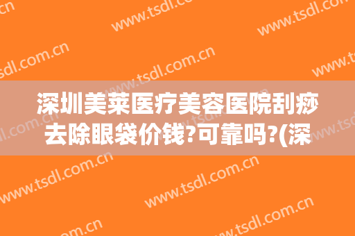 深圳美莱医疗美容医院刮痧去除眼袋价钱?可靠吗?(深圳祛眼袋费用)