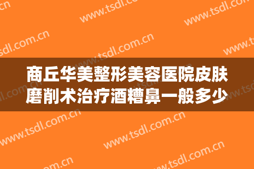 商丘华美整形美容医院皮肤磨削术治疗酒糟鼻一般多少钱?好不好?(商丘华美整形医院正规吗)