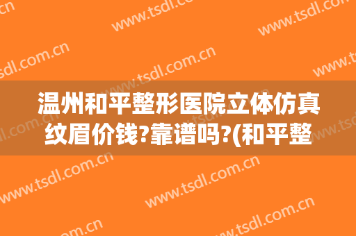 温州和平整形医院立体仿真纹眉价钱?靠谱吗?(和平整形医院温州评价)