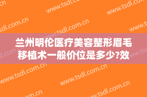 兰州明伦医疗美容整形眉毛移植术一般价位是多少?效果怎么样?(兰州明伦整形正规吗?)