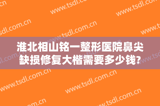 淮北相山铭一整形医院鼻尖缺损修复大楷需要多少钱?需要多久恢复?