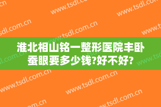 淮北相山铭一整形医院丰卧蚕眼要多少钱?好不好?