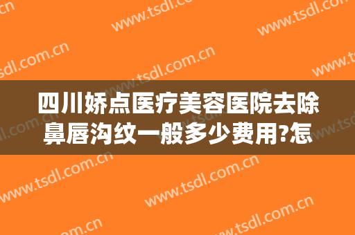 四川娇点医疗美容医院去除鼻唇沟纹一般多少费用?怎么样?(四川娇点整形医院怎么样)