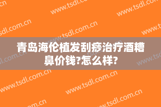 青岛海伦植发刮痧治疗酒糟鼻价钱?怎么样?