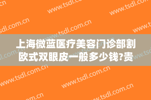 上海微蓝医疗美容门诊部割欧式双眼皮一般多少钱?贵不贵?(微创双眼皮医院)