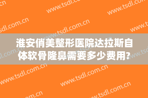 淮安俏美整形医院达拉斯自体软骨隆鼻需要多少费用?需要多久恢复?(济宁万达安美整形医院)