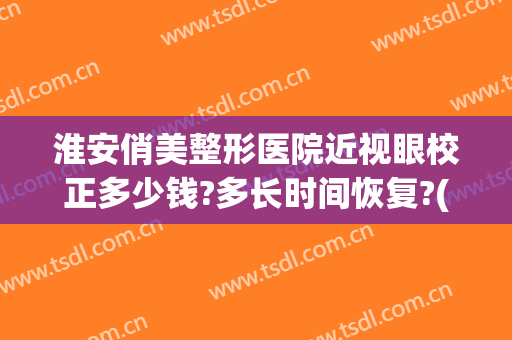 淮安俏美整形医院近视眼校正多少钱?多长时间恢复?(俏美整形医院淮安贴吧)