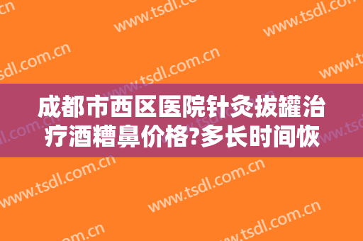成都市西区医院针灸拔罐治疗酒糟鼻价格?多长时间恢复?