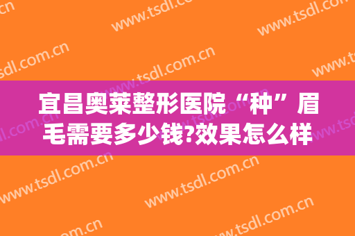 宜昌奥莱整形医院“种”眉毛需要多少钱?效果怎么样?(眉毛美容整形要多少钱)