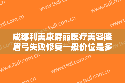 成都利美康爵丽医疗美容隆眉弓失败修复一般价位是多少?效果怎么样?