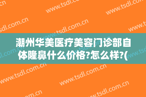 潮州华美医疗美容门诊部自体隆鼻什么价格?怎么样?(潮州美容医院)