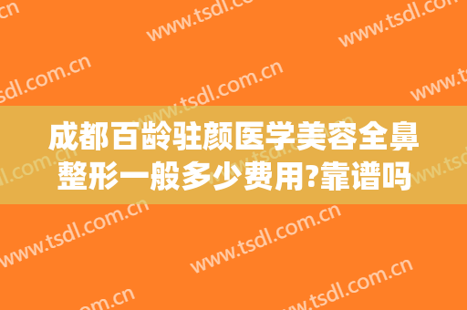 成都百龄驻颜医学美容全鼻整形一般多少费用?靠谱吗?(成都市百龄驻颜整形医院)