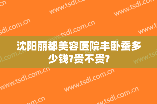 沈阳丽都美容医院丰卧蚕多少钱?贵不贵?
