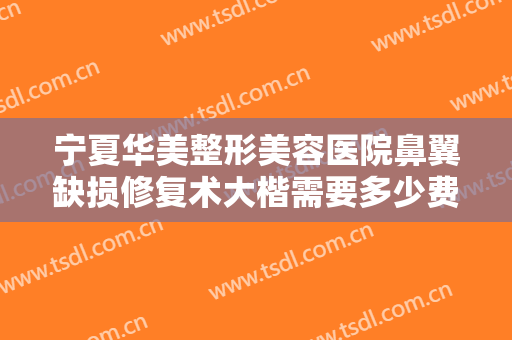 宁夏华美整形美容医院鼻翼缺损修复术大楷需要多少费用?需要多久恢复?