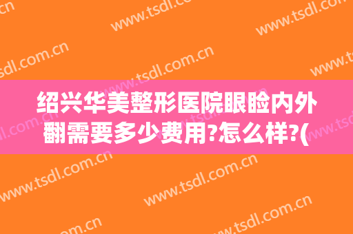 绍兴华美整形医院眼睑内外翻需要多少费用?怎么样?(绍兴人民医院割双眼皮多少钱)