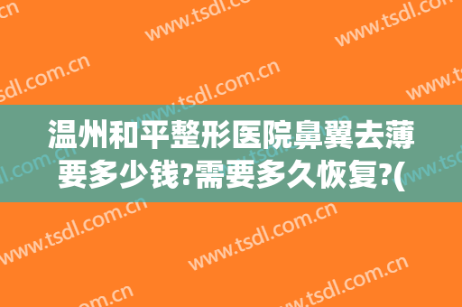 温州和平整形医院鼻翼去薄要多少钱?需要多久恢复?(做鼻翼缩小大概多少钱)