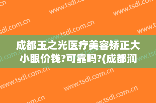 成都玉之光医疗美容矫正大小眼价钱?可靠吗?(成都润美玉之光整形怎么样)