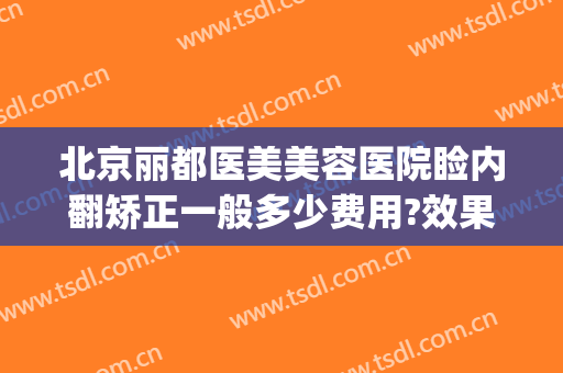 北京丽都医美美容医院睑内翻矫正一般多少费用?效果怎么样?(睑内翻矫正手术多少钱)