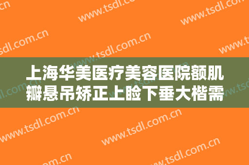 上海华美医疗美容医院额肌瓣悬吊矫正上睑下垂大楷需要多少费用?可靠吗?