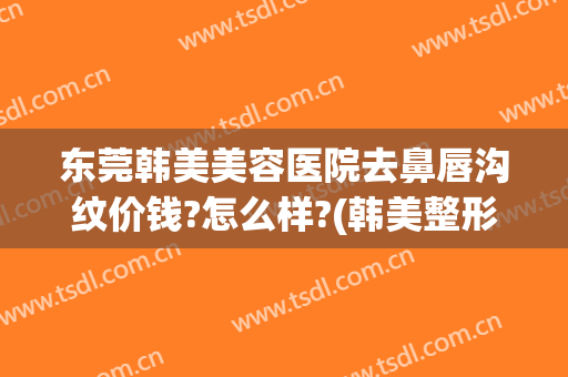 东莞韩美美容医院去鼻唇沟纹价钱?怎么样?(韩美整形美容医院纹眉多少钱)
