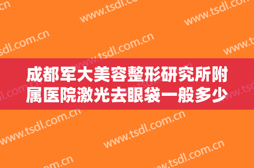 成都军大美容整形研究所附属医院激光去眼袋一般多少费用?多长时间恢复?