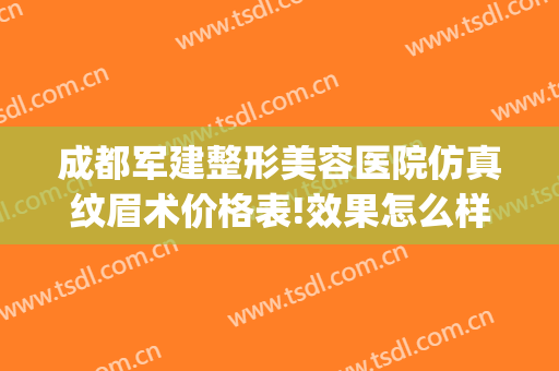 成都军建整形美容医院仿真纹眉术价格表!效果怎么样?(成都军建整形医院正规吗)