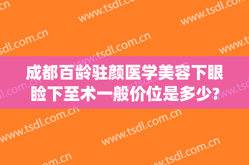 成都百龄驻颜医学美容下眼睑下至术一般价位是多少?需要多久恢复?(成都市百龄驻颜整形医院)