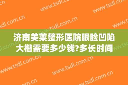 济南美莱整形医院眼睑凹陷大楷需要多少钱?多长时间恢复?(美莱眼部整形多少钱)
