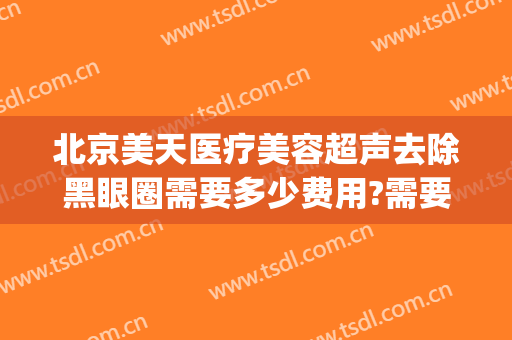 北京美天医疗美容超声去除黑眼圈需要多少费用?需要多久恢复?(黑眼圈可以通过医美去除吗)