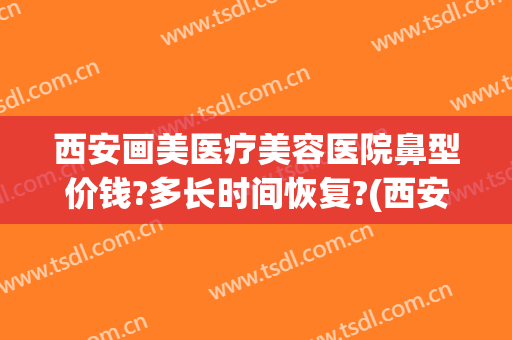 西安画美医疗美容医院鼻型价钱?多长时间恢复?(西安画美隆鼻手术官网)