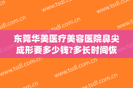 东莞华美医疗美容医院鼻尖成形要多少钱?多长时间恢复?(重庆华美整形美容医院做鼻子好多钱)