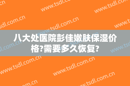 八大处医院彭佳嫩肤保湿价格?需要多久恢复?